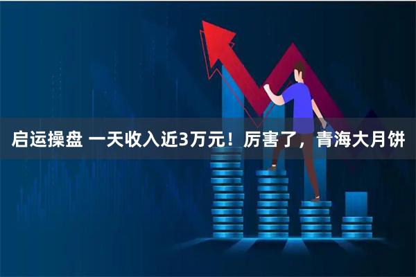 启运操盘 一天收入近3万元！厉害了，青海大月饼