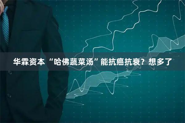 华霖资本 “哈佛蔬菜汤”能抗癌抗衰？想多了