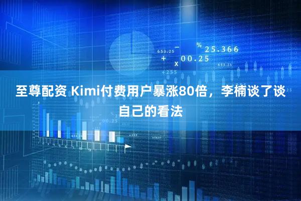 至尊配资 Kimi付费用户暴涨80倍，李楠谈了谈自己的看法