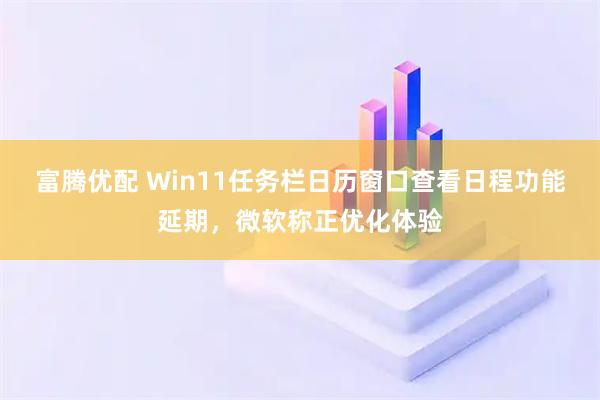 富腾优配 Win11任务栏日历窗口查看日程功能延期，微软称正优化体验