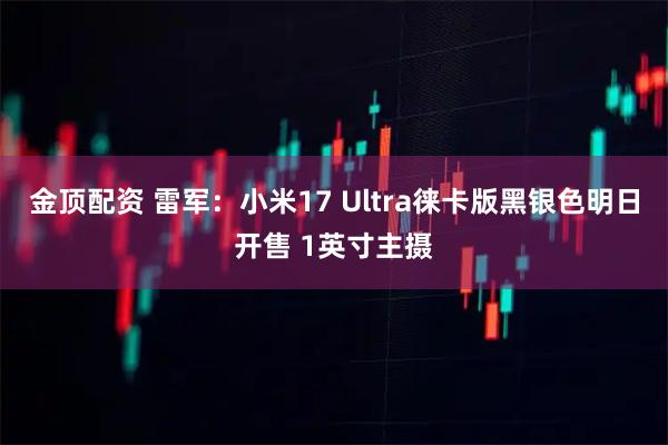 金顶配资 雷军：小米17 Ultra徕卡版黑银色明日开售 1英寸主摄