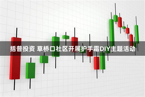 括普投资 草桥口社区开展护手霜DIY主题活动
