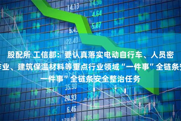 股配所 工信部：要认真落实电动自行车、人员密集场所动火作业、建筑保温材料等重点行业领域“一件事”全链条安全整治任务