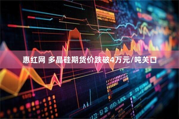 惠红网 多晶硅期货价跌破4万元/吨关口