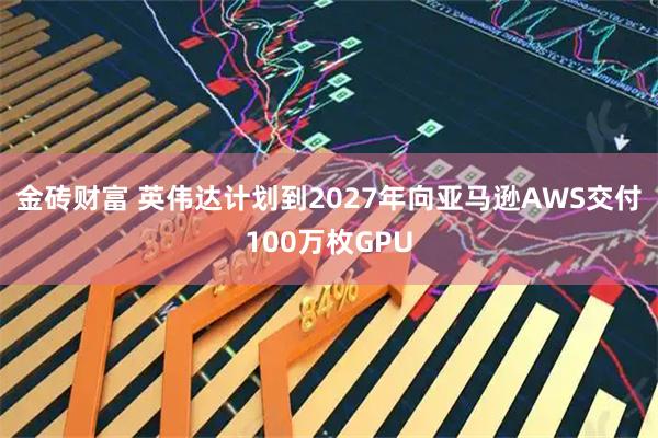 金砖财富 英伟达计划到2027年向亚马逊AWS交付100万枚GPU