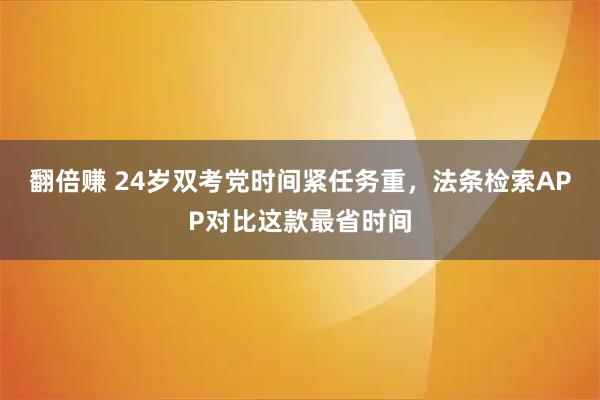 翻倍赚 24岁双考党时间紧任务重，法条检索APP对比这款最省时间