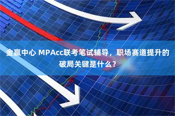 金赢中心 MPAcc联考笔试辅导,职场赛道提升的破局关键是什么?