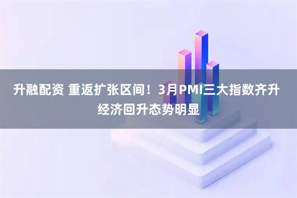 升融配资 重返扩张区间!3月PMI三大指数齐升 经济回升态势明显