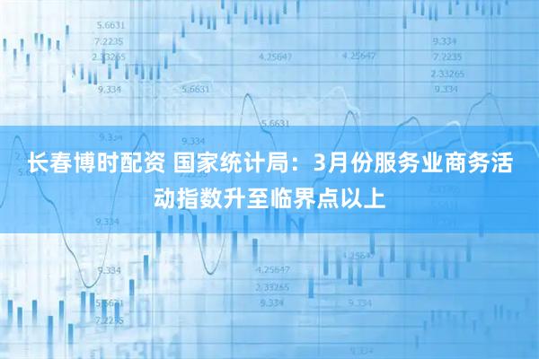 长春博时配资 国家统计局：3月份服务业商务活动指数升至临界点以上