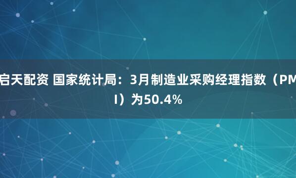 启天配资 国家统计局：3月制造业采购经理指数（PMI）为50.4%