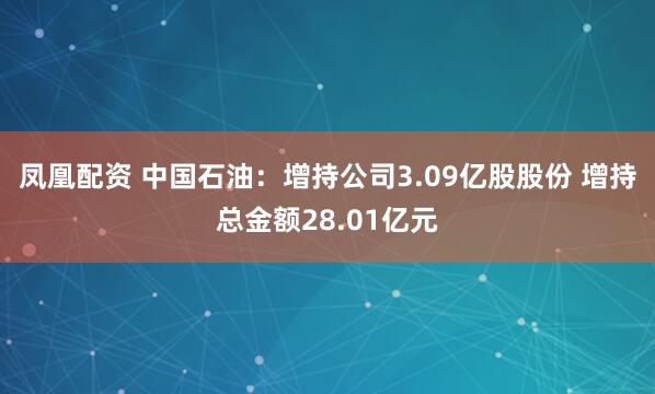 凤凰配资 中国石油：增持公司3.09亿股股份 增持总金额28.01亿元