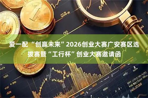 爱一配 “创赢未来”2026创业大赛广安赛区选拔赛暨“工行杯”创业大赛邀请函