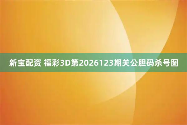 新宝配资 福彩3D第2026123期关公胆码杀号图