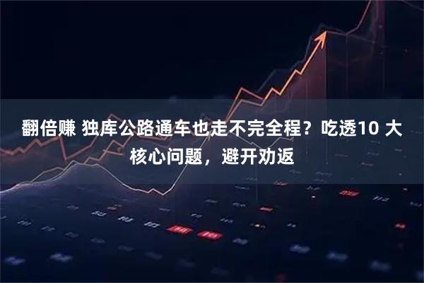 翻倍赚 独库公路通车也走不完全程？吃透10 大核心问题，避开劝返
