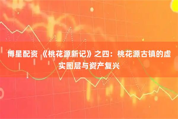 博星配资 《桃花源新记》之四：桃花源古镇的虚实图层与资产复兴
