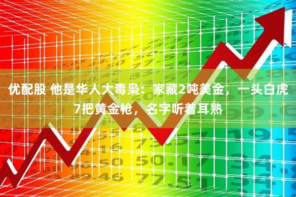优配股 他是华人大毒枭：家藏2吨美金，一头白虎7把黄金枪，名字听着耳熟