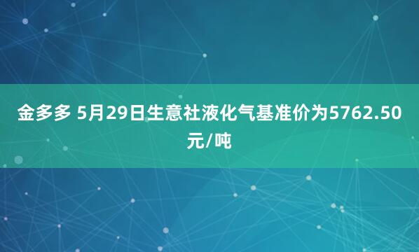 金多多 5月29日生意社液化气基准价为5762.50元/吨