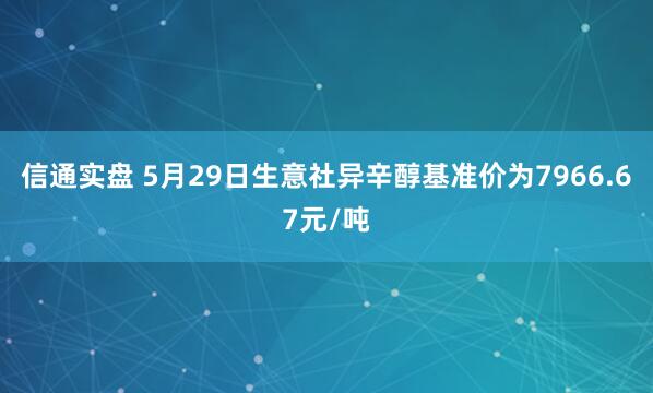 信通实盘 5月29日生意社异辛醇基准价为7966.67元/吨