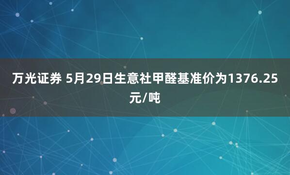 万光证券 5月29日生意社甲醛基准价为1376.25元/吨