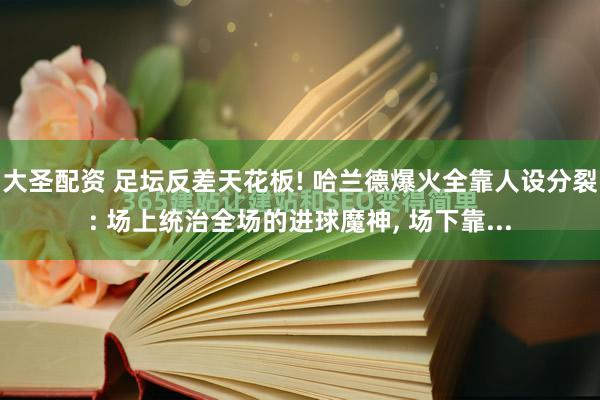 大圣配资 足坛反差天花板! 哈兰德爆火全靠人设分裂: 场上统治全场的进球魔神, 场下靠...