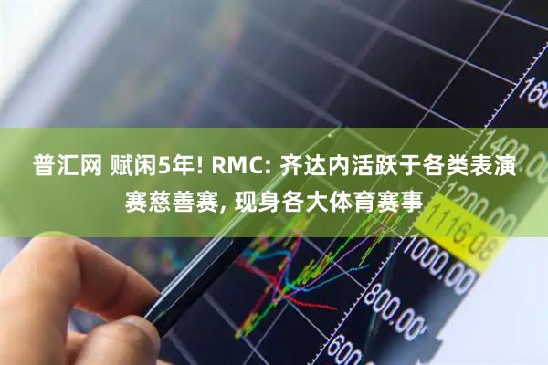 普汇网 赋闲5年! RMC: 齐达内活跃于各类表演赛慈善赛, 现身各大体育赛事
