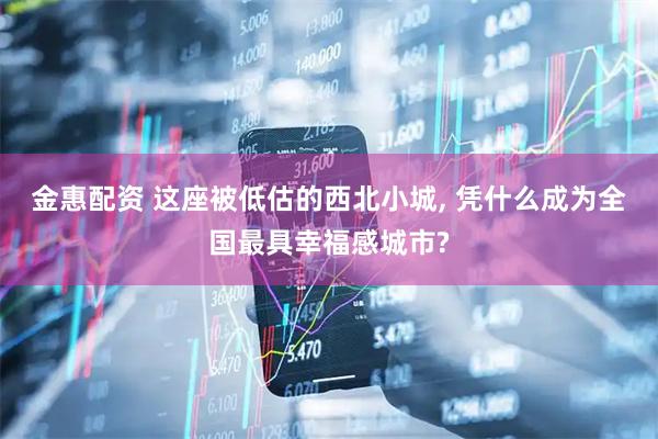 金惠配资 这座被低估的西北小城, 凭什么成为全国最具幸福感城市?