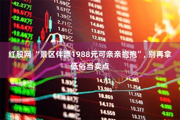 红股网 “景区伴漂1988元可亲亲抱抱”, 别再拿低俗当卖点