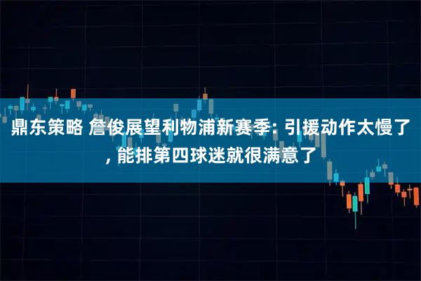 鼎东策略 詹俊展望利物浦新赛季: 引援动作太慢了, 能排第四球迷就很满意了
