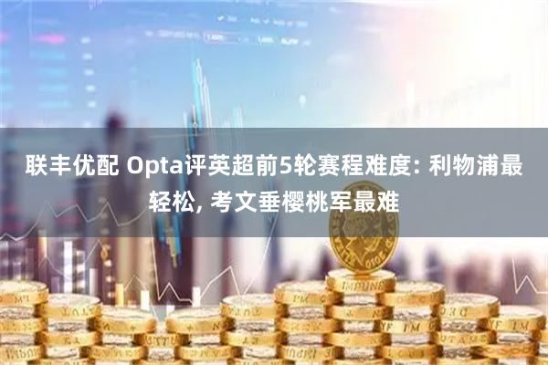 联丰优配 Opta评英超前5轮赛程难度: 利物浦最轻松, 考文垂樱桃军最难