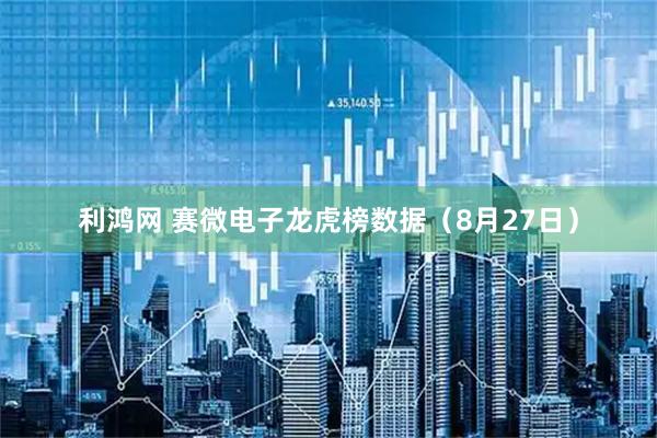 利鸿网 赛微电子龙虎榜数据（8月27日）