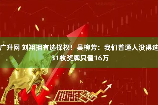 广升网 刘翔拥有选择权！吴柳芳：我们普通人没得选 31枚奖牌只值16万